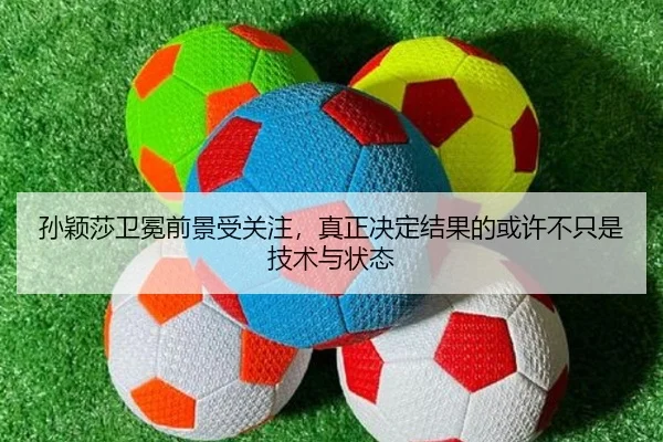 孙颖莎卫冕前景受关注，真正决定结果的或许不只是技术与状态
